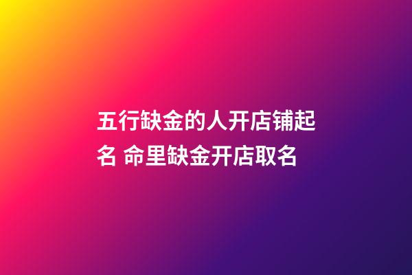 五行缺金的人开店铺起名 命里缺金开店取名